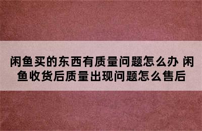 闲鱼买的东西有质量问题怎么办 闲鱼收货后质量出现问题怎么售后